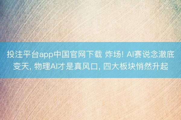 投注平台app中国官网下载 炸场! AI赛说念澈底变天, 物理AI才是真风口, 四大板块悄然升起