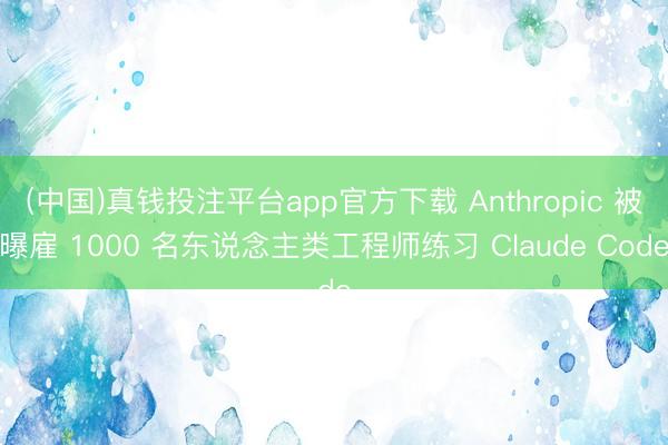 (中国)真钱投注平台app官方下载 Anthropic 被曝雇 1000 名东说念主类工程师练习 Claude Code