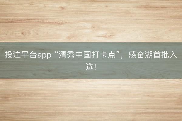 投注平台app “清秀中国打卡点”,感奋湖首批入选!