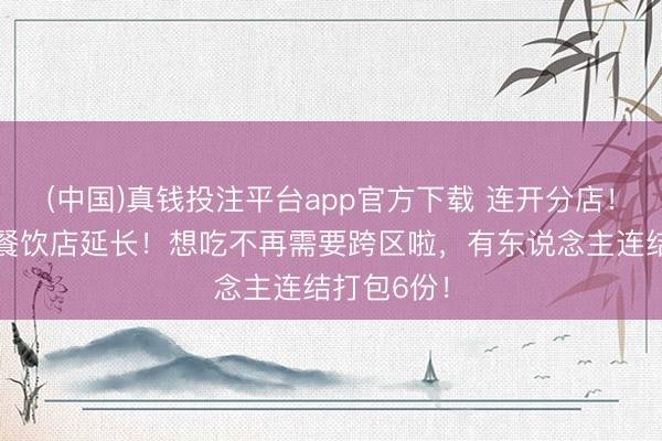(中国)真钱投注平台app官方下载 连开分店！上海有名餐饮店延长！想吃不再需要跨区啦，有东说念主连结打包6份！