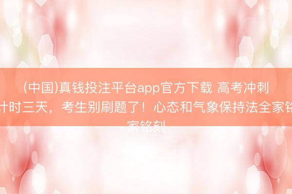 (中国)真钱投注平台app官方下载 高考冲刺倒计时三天,考生别刷题了!心态和气象保持法全家铭刻