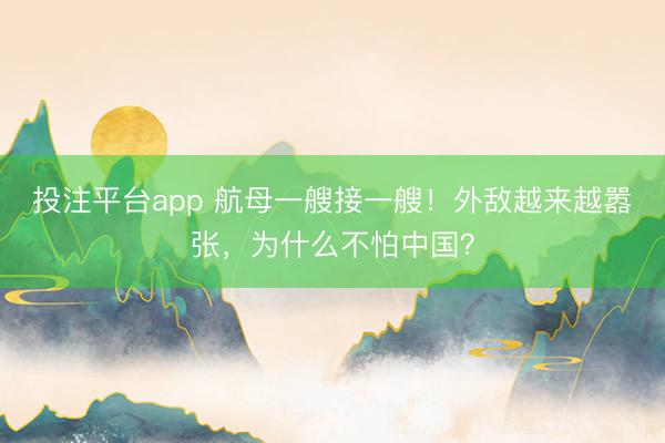 投注平台app 航母一艘接一艘!外敌越来越嚣张,为什么不怕中国?