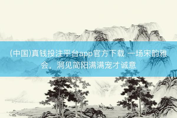 (中国)真钱投注平台app官方下载 一场宋韵雅会,洞见简阳满满宠才诚意