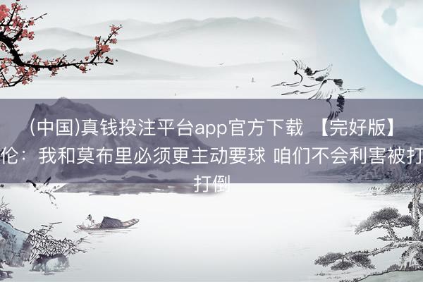 (中国)真钱投注平台app官方下载 【完好版】阿伦：我和莫布里必须更主动要球 咱们不会利害被打倒