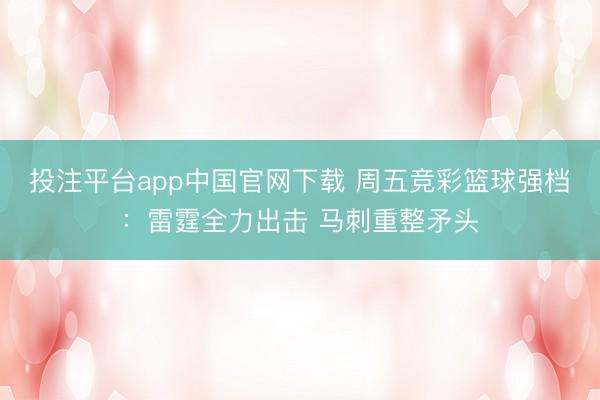 投注平台app中国官网下载 周五竞彩篮球强档：雷霆全力出击 马刺重整矛头