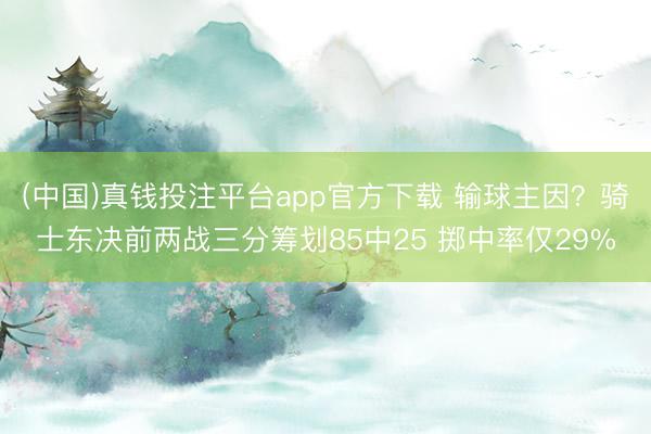 (中国)真钱投注平台app官方下载 输球主因？骑士东决前两战三分筹划85中25 掷中率仅29%