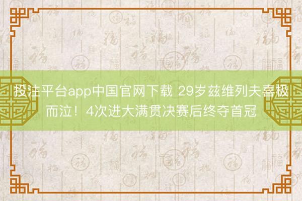 投注平台app中国官网下载 29岁兹维列夫喜极而泣！4次进大满贯决赛后终夺首冠