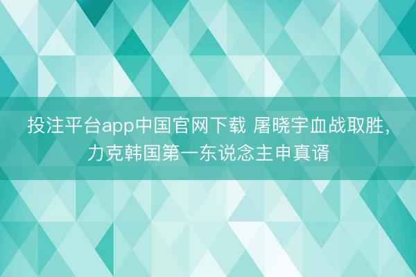 投注平台app中国官网下载 屠晓宇血战取胜，力克韩国第一东说念主申真谞