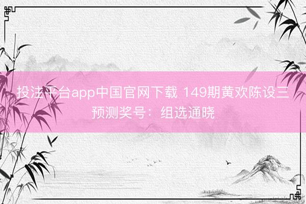 投注平台app中国官网下载 149期黄欢陈设三预测奖号:组选通晓