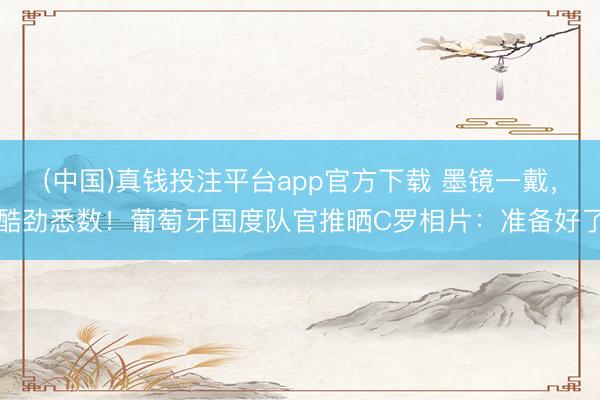 (中国)真钱投注平台app官方下载 墨镜一戴，酷劲悉数！葡萄牙国度队官推晒C罗相片：准备好了
