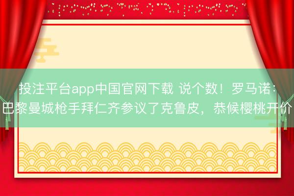 投注平台app中国官网下载 说个数!罗马诺:巴黎曼城枪手拜仁齐参议了克鲁皮,恭候樱桃开价