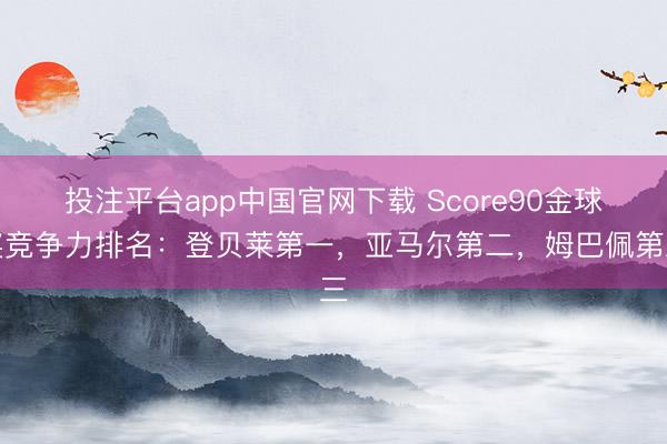 投注平台app中国官网下载 Score90金球奖竞争力排名：登贝莱第一，亚马尔第二，姆巴佩第三