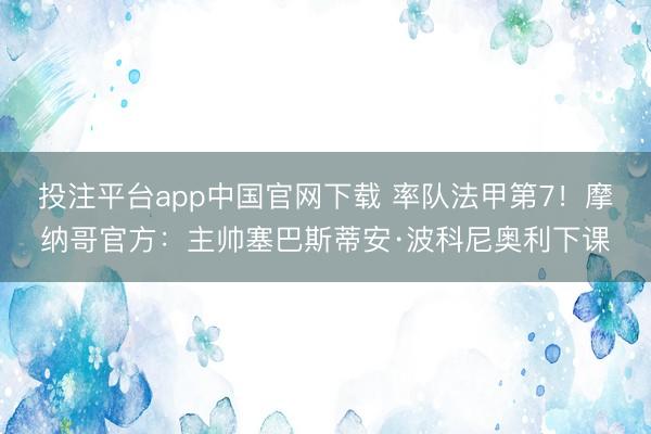投注平台app中国官网下载 率队法甲第7!摩纳哥官方:主帅塞巴斯蒂安·波科尼奥利下课
