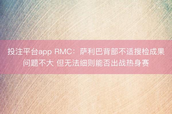 投注平台app RMC：萨利巴背部不适搜检成果问题不大 但无法细则能否出战热身赛