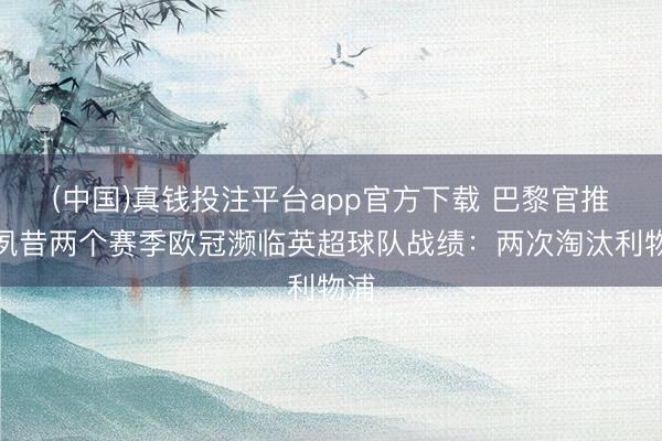 (中国)真钱投注平台app官方下载 巴黎官推晒夙昔两个赛季欧冠濒临英超球队战绩:两次淘汰利物浦