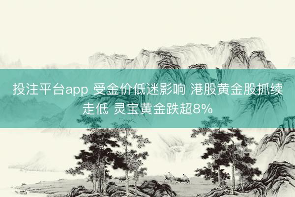 投注平台app 受金价低迷影响 港股黄金股抓续走低 灵宝黄金跌超8%