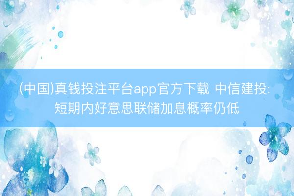 (中国)真钱投注平台app官方下载 中信建投: 短期内好意思联储加息概率仍低