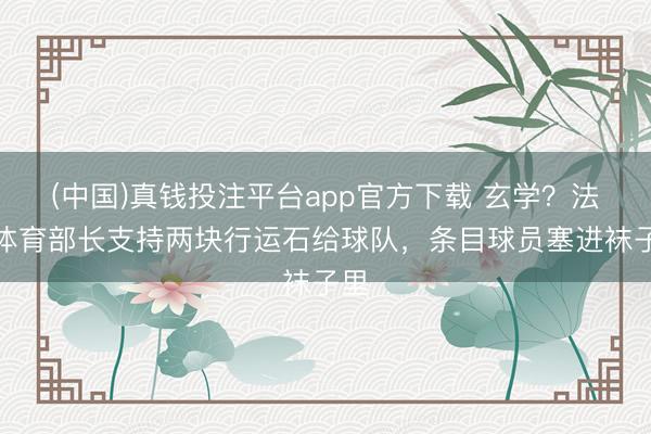 (中国)真钱投注平台app官方下载 玄学？法国体育部长支持两块行运石给球队，条目球员塞进袜子里