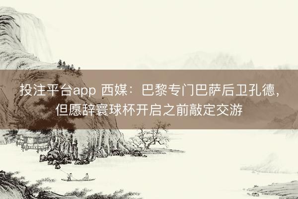 投注平台app 西媒：巴黎专门巴萨后卫孔德，但愿辞寰球杯开启之前敲定交游