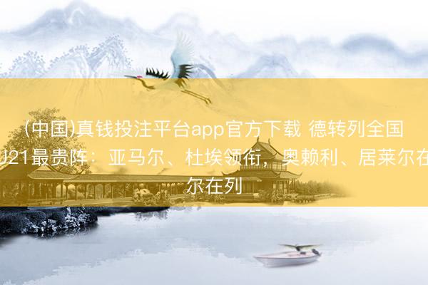 (中国)真钱投注平台app官方下载 德转列全国杯U21最贵阵:亚马尔、杜埃领衔,奥赖利、居莱尔在列