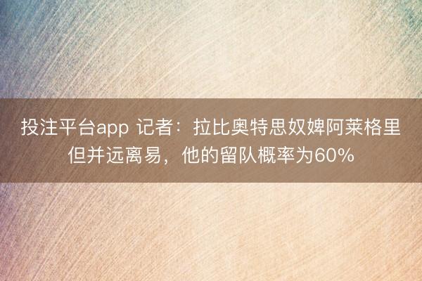 投注平台app 记者:拉比奥特思奴婢阿莱格里但并远离易,他的留队概率为60%