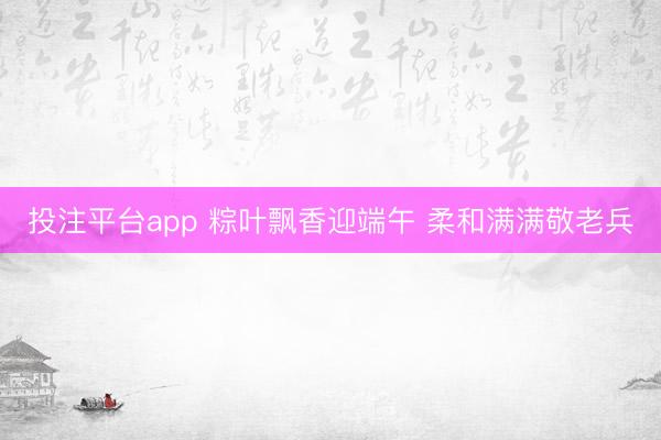 投注平台app 粽叶飘香迎端午 柔和满满敬老兵