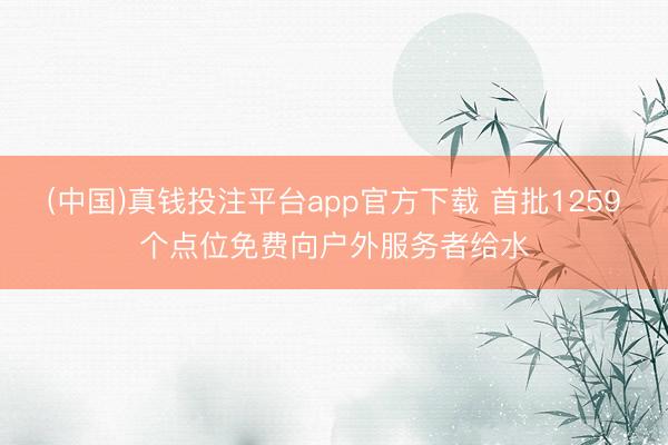 (中国)真钱投注平台app官方下载 首批1259个点位免费向户外服务者给水