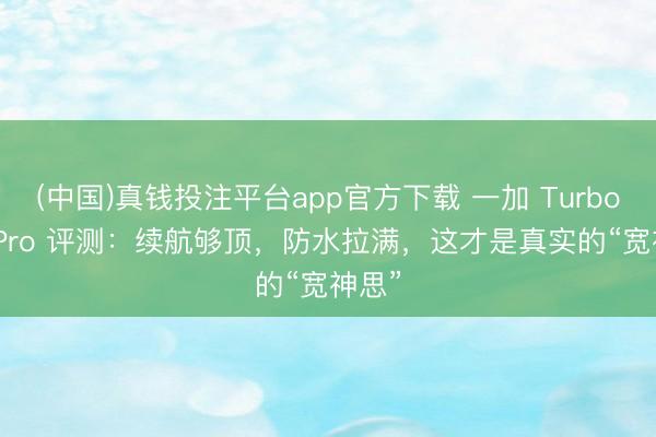 (中国)真钱投注平台app官方下载 一加 Turbo 6X Pro 评测:续航够顶,防水拉满,这才是真实的“宽神思”