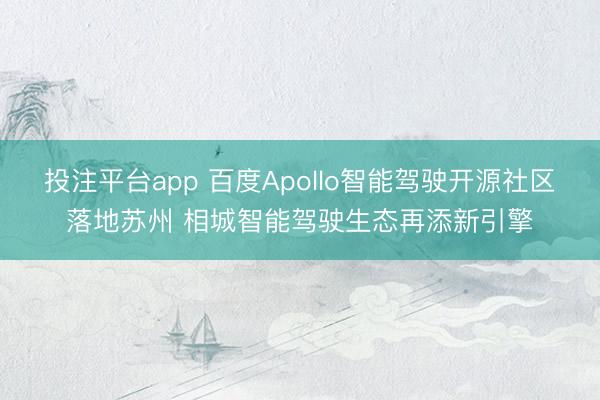 投注平台app 百度Apollo智能驾驶开源社区落地苏州 相城智能驾驶生态再添新引擎