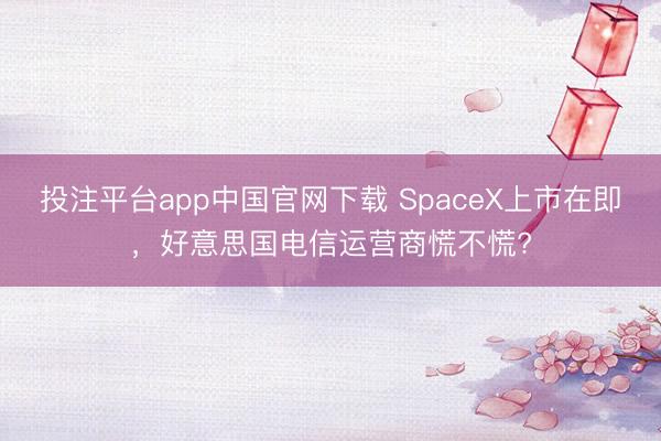 投注平台app中国官网下载 SpaceX上市在即,好意思国电信运营商慌不慌?