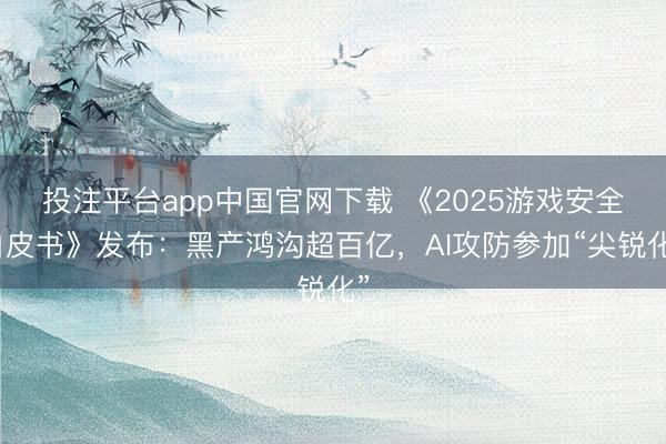投注平台app中国官网下载 《2025游戏安全白皮书》发布:黑产鸿沟超百亿,AI攻防参加“尖锐化”