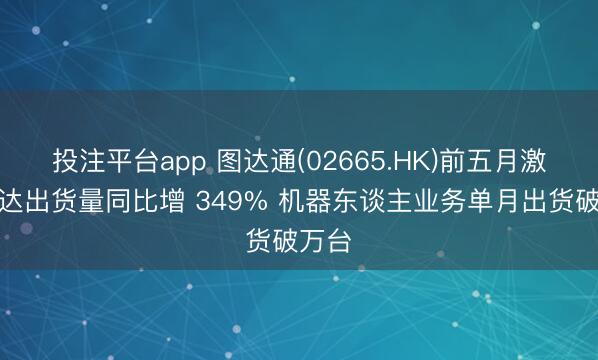 投注平台app 图达通(02665.HK)前五月激光雷达出货量同比增 349% 机器东谈主业务单月出货破万台