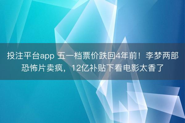 投注平台app 五一档票价跌回4年前！李梦两部恐怖片卖疯，12亿补贴下看电影太香了