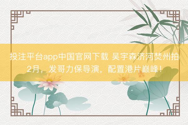 投注平台app中国官网下载 吴宇森济河焚州拍2月，发哥力保导演，配置港片巅峰！