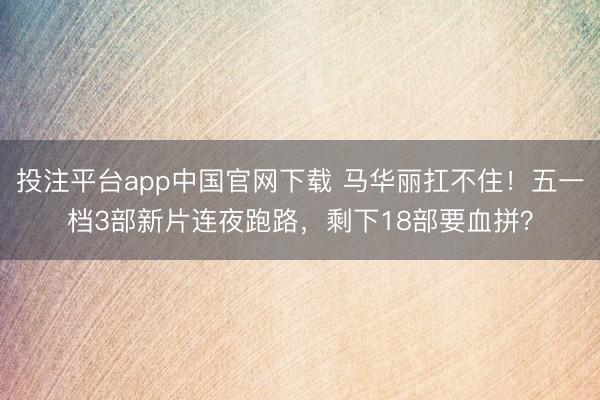 投注平台app中国官网下载 马华丽扛不住！五一档3部新片连夜跑路，剩下18部要血拼？
