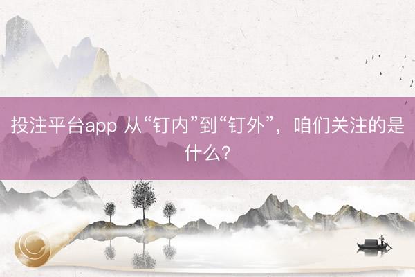 投注平台app 从“钉内”到“钉外”，咱们关注的是什么？