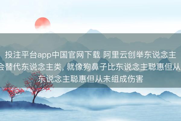 投注平台app中国官网下载 阿里云创举东说念主王坚: AI不会替代东说念主类， 就像狗鼻子比东说念主聪惠但从未组成伤害