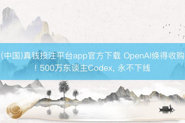 (中国)真钱投注平台app官方下载 OpenAI倏得收购! 500万东谈主Codex， 永不下线