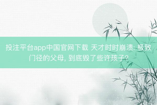 投注平台app中国官网下载 天才时时崩溃: 极致门径的父母, 到底毁了些许孩子?