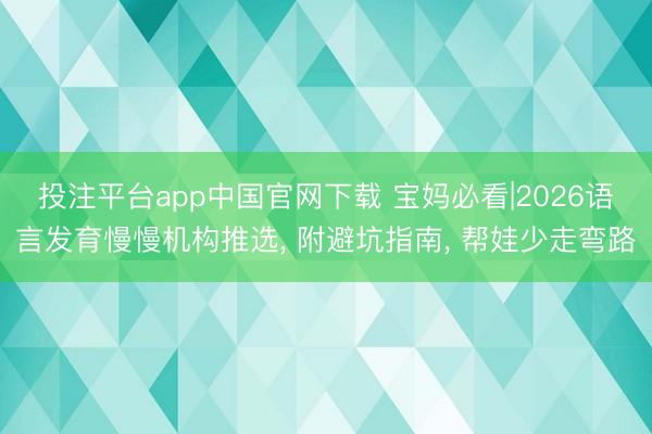 投注平台app中国官网下载 宝妈必看|2026语言发育慢慢机构推选, 附避坑指南, 帮娃少走弯路
