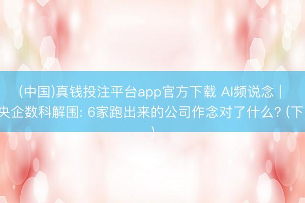 (中国)真钱投注平台app官方下载 AI频说念 | 央企数科解围: 6家跑出来的公司作念对了什么? (下)