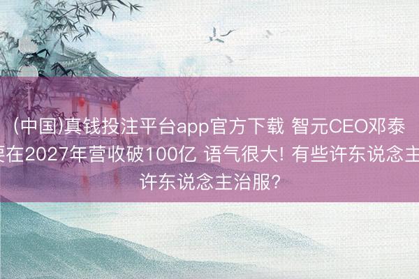 (中国)真钱投注平台app官方下载 智元CEO邓泰华称要在2027年营收破100亿 语气很大! 有些许东说念主治服?