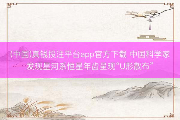 (中国)真钱投注平台app官方下载 中国科学家发现星河系恒星年齿呈现“U形散布”