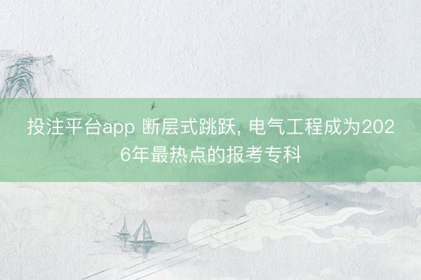 投注平台app 断层式跳跃， 电气工程成为2026年最热点的报考专科