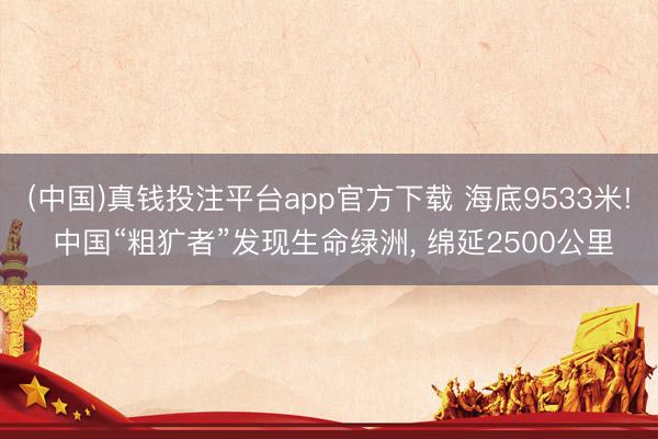 (中国)真钱投注平台app官方下载 海底9533米! 中国“粗犷者”发现生命绿洲， 绵延2500公里