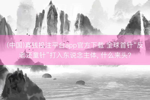 (中国)真钱投注平台app官方下载 全球首针“反老还童针”打入东说念主体， 什么来头?