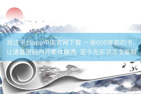 投注平台app中国官网下载 一册600年前的书， 让通盘密码内行集体崩溃， 至今无东说念主能解