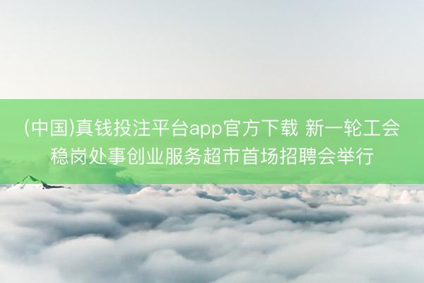 (中国)真钱投注平台app官方下载 新一轮工会稳岗处事创业服务超市首场招聘会举行