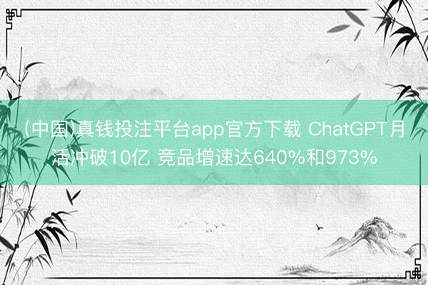 (中国)真钱投注平台app官方下载 ChatGPT月活冲破10亿 竞品增速达640%和973%