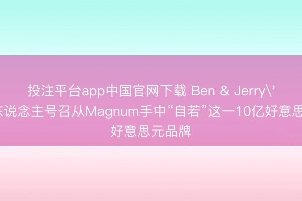 投注平台app中国官网下载 Ben & Jerry's首创东说念主号召从Magnum手中“自若”这一10亿好意思元品牌